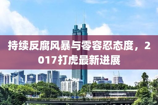持续反腐风暴与零容忍态度，2017打虎最新进展