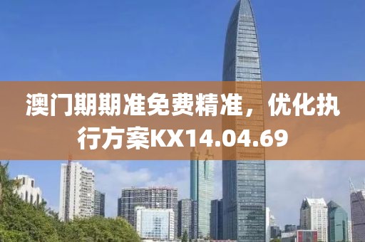 澳门期期准免费精准，优化执行方案KX14.04.69