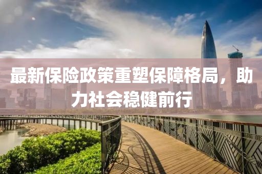 最新保险政策重塑保障格局，助力社会稳健前行