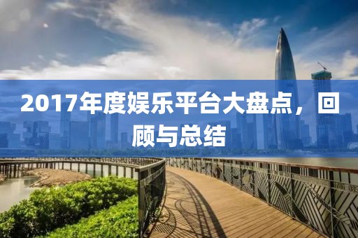 2017年度娱乐平台大盘点，回顾与总结