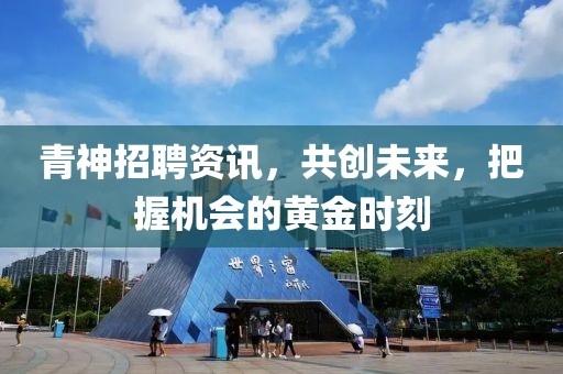 青神招聘资讯，共创未来，把握机会的黄金时刻