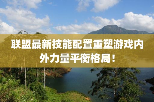联盟最新技能配置重塑游戏内外力量平衡格局！