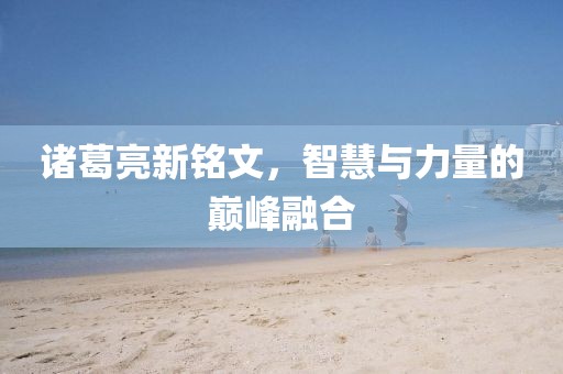 诸葛亮新铭文，智慧与力量的巅峰融合