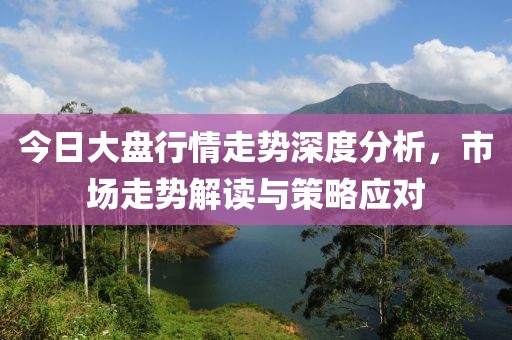 今日大盘行情走势深度分析，市场走势解读与策略应对
