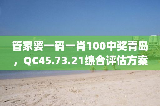管家婆一码一肖100中奖青岛，QC45.73.21综合评估方案