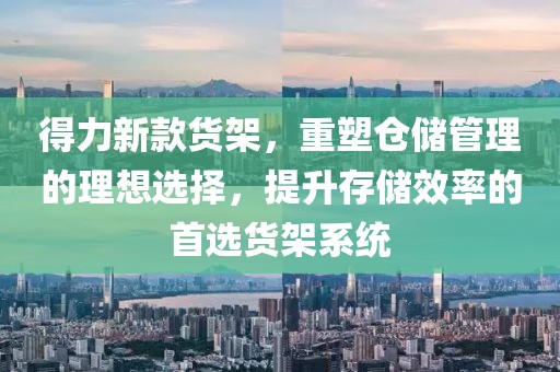 得力新款货架，重塑仓储管理的理想选择，提升存储效率的首选货架系统