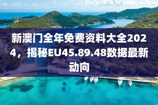 新澳门全年免费资料大全2024，揭秘EU45.89.48数据最新动向
