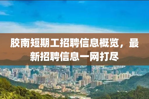 胶南短期工招聘信息概览，最新招聘信息一网打尽