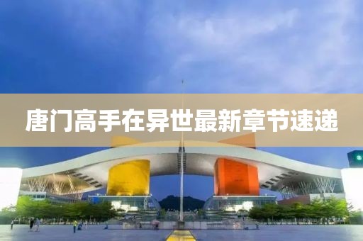唐门高手在异世最新章节速递