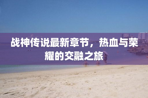战神传说最新章节，热血与荣耀的交融之旅