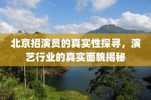 北京招演员的真实性探寻，演艺行业的真实面貌揭秘
