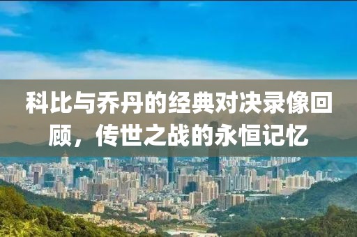 科比与乔丹的经典对决录像回顾，传世之战的永恒记忆