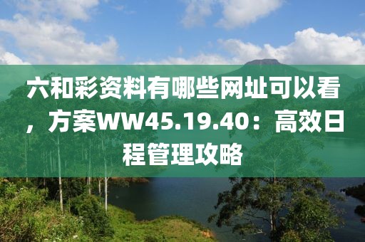 六和彩资料有哪些网址可以看，方案WW45.19.40：高效日程管理攻略