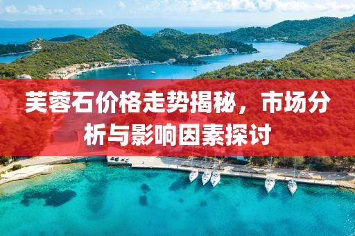 芙蓉石价格走势揭秘，市场分析与影响因素探讨