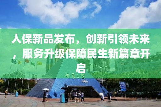 人保新品发布，创新引领未来，服务升级保障民生新篇章开启
