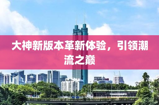 大神新版本革新体验，引领潮流之巅