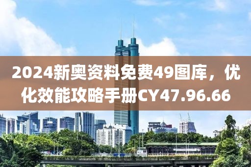 2024新奥资料免费49图库，优化效能攻略手册CY47.96.66