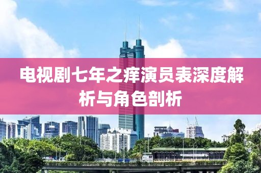 电视剧七年之痒演员表深度解析与角色剖析