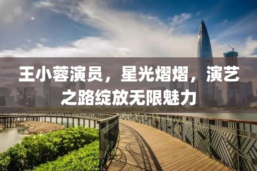 王小蓉演员，星光熠熠，演艺之路绽放无限魅力