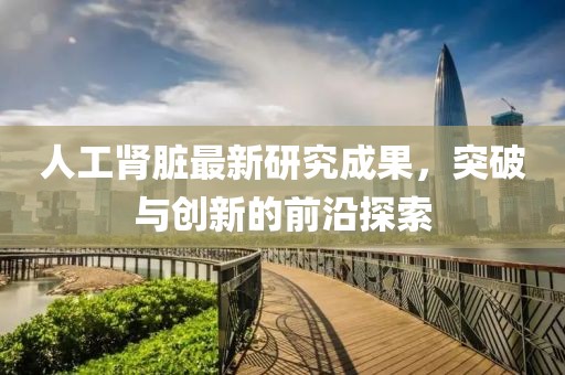 人工肾脏最新研究成果，突破与创新的前沿探索