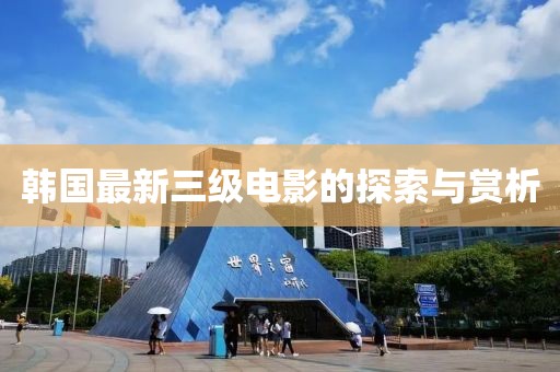 韩国最新三级电影的探索与赏析