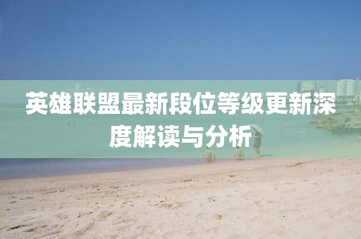 英雄联盟最新段位等级更新深度解读与分析