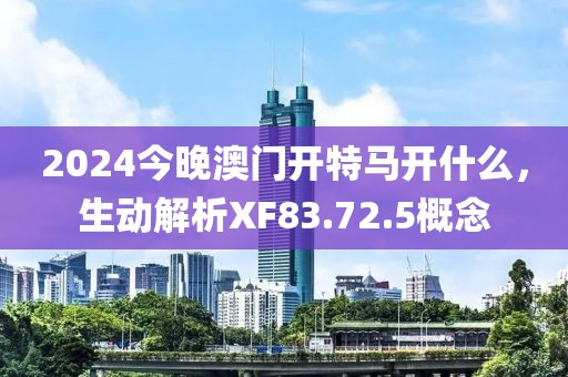 2024今晚澳门开特马开什么，生动解析XF83.72.5概念