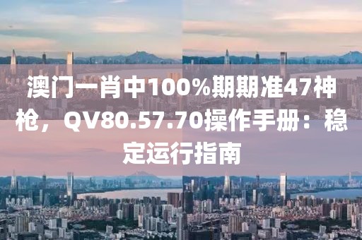 澳门一肖中100%期期准47神枪，QV80.57.70操作手册：稳定运行指南
