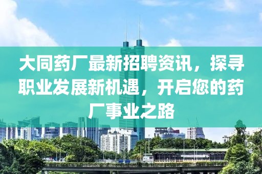 大同药厂最新招聘资讯，探寻职业发展新机遇，开启您的药厂事业之路