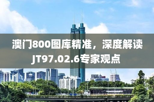 澳门800图库精准，深度解读JT97.02.6专家观点