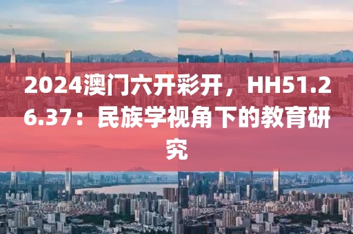 2024澳门六开彩开，HH51.26.37：民族学视角下的教育研究
