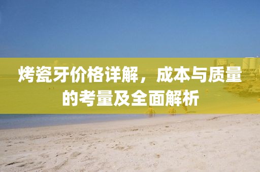 烤瓷牙价格详解，成本与质量的考量及全面解析