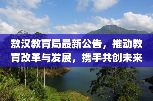 敖汉教育局最新公告，推动教育改革与发展，携手共创未来