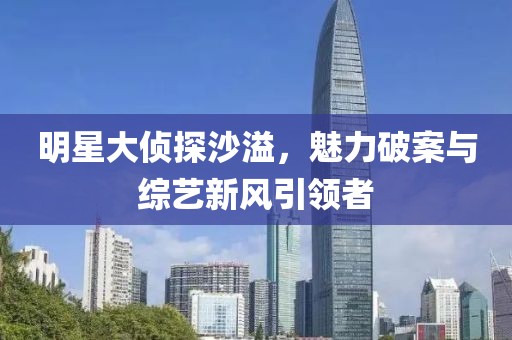 明星大侦探沙溢，魅力破案与综艺新风引领者