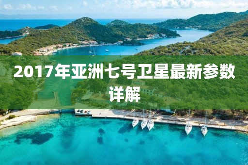 2017年亚洲七号卫星最新参数详解