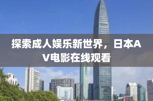 探索成人娱乐新世界，日本AV电影在线观看