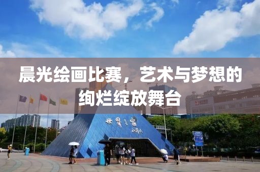 晨光绘画比赛，艺术与梦想的绚烂绽放舞台