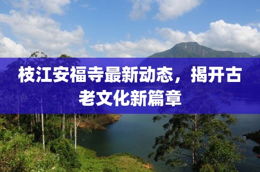 枝江安福寺最新动态，揭开古老文化新篇章