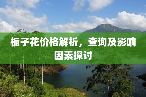 栀子花价格解析，查询及影响因素探讨