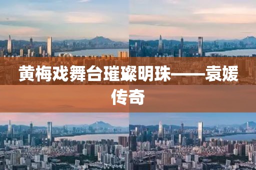 黄梅戏舞台璀璨明珠——袁媛传奇