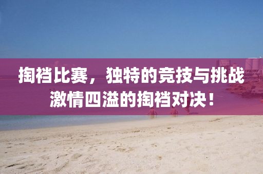 掏裆比赛，独特的竞技与挑战激情四溢的掏裆对决！