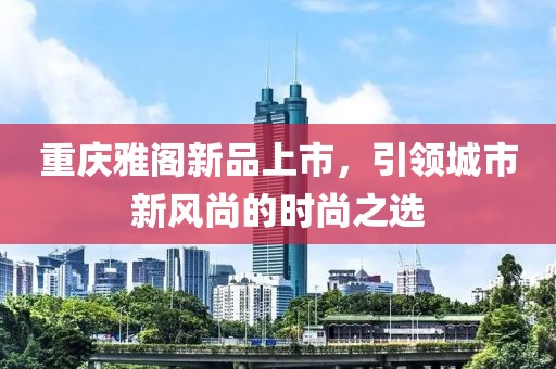 重庆雅阁新品上市，引领城市新风尚的时尚之选