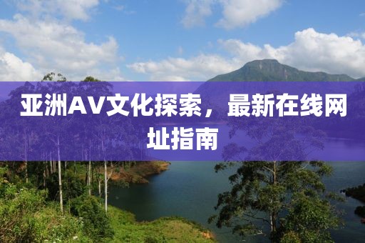 亚洲AV文化探索，最新在线网址指南