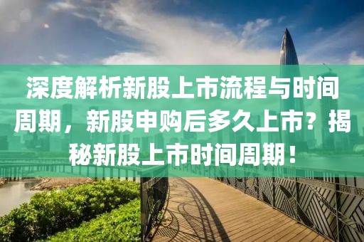 深度解析新股上市流程与时间周期，新股申购后多久上市？揭秘新股上市时间周期！