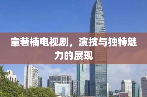章若楠电视剧，演技与独特魅力的展现