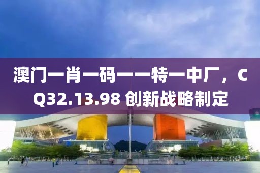 澳门一肖一码一一特一中厂，CQ32.13.98 创新战略制定