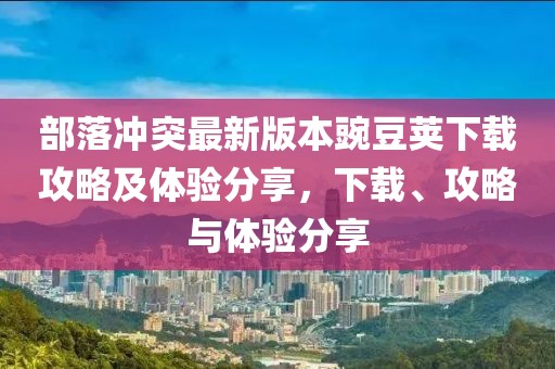 部落冲突最新版本豌豆荚下载攻略及体验分享，下载、攻略与体验分享