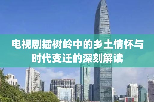 电视剧插树岭中的乡土情怀与时代变迁的深刻解读