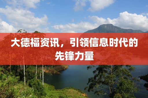 大德福资讯，引领信息时代的先锋力量