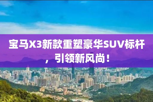 宝马X3新款重塑豪华SUV标杆，引领新风尚！